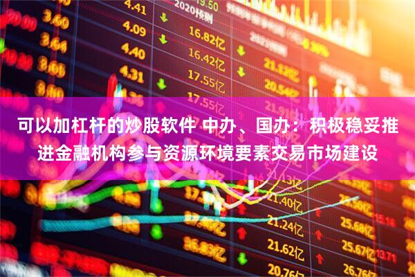 可以加杠杆的炒股软件 中办、国办：积极稳妥推进金融机构参与资源环境要素交易市场建设