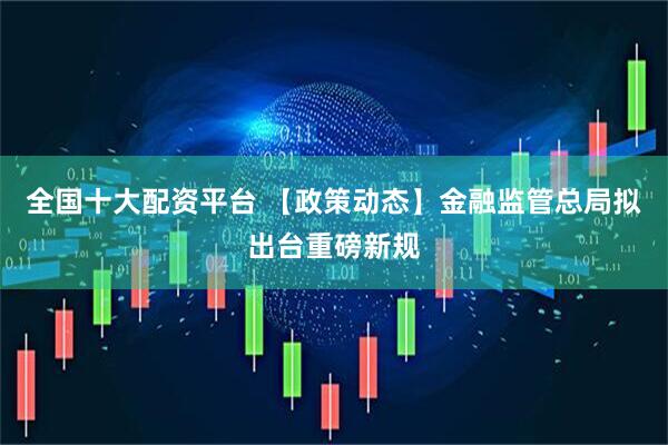 全国十大配资平台 【政策动态】金融监管总局拟出台重磅新规
