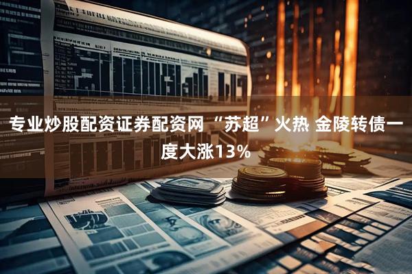 专业炒股配资证券配资网 “苏超”火热 金陵转债一度大涨13%