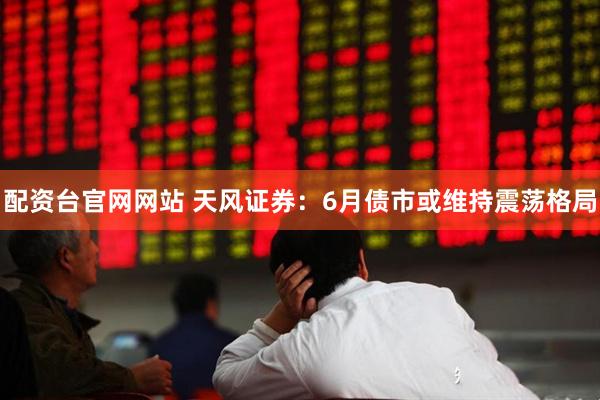 配资台官网网站 天风证券：6月债市或维持震荡格局