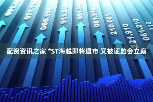 配资资讯之家 *ST海越即将退市 又被证监会立案