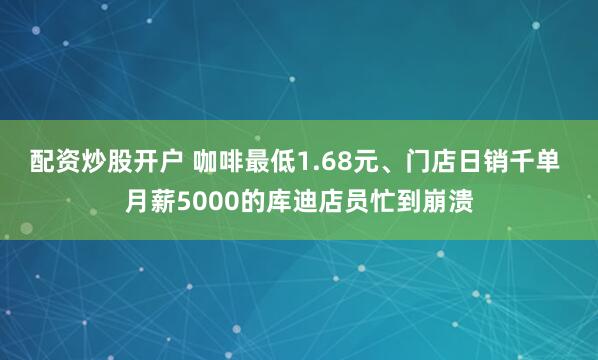 配资炒股开户 咖啡最低1.68元、门店日销千单 月薪5000的库迪店员忙到崩溃