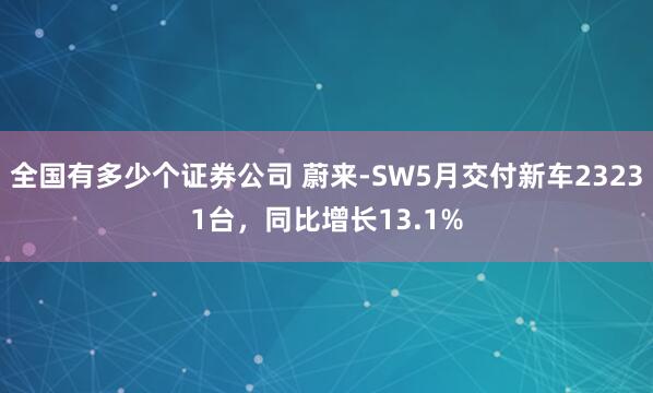 全国有多少个证券公司 蔚来-SW5月交付新车23231台,同比增长13.1%