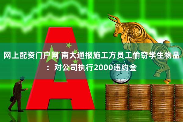网上配资门户网 南大通报施工方员工偷窃学生物品：对公司执行2000违约金