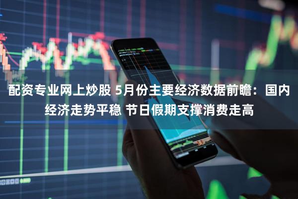 配资专业网上炒股 5月份主要经济数据前瞻：国内经济走势平稳 节日假期支撑消费走高