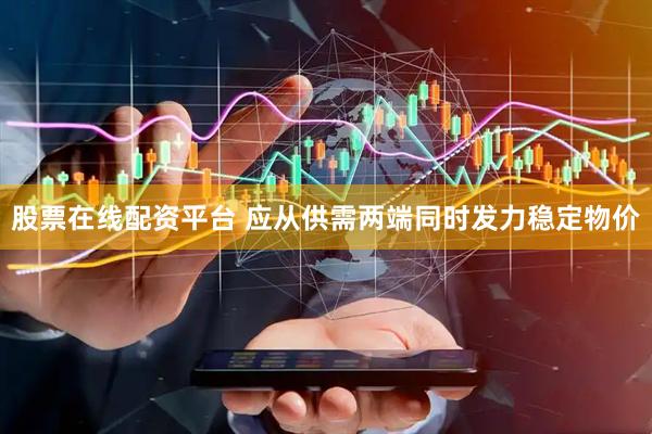 股票在线配资平台 应从供需两端同时发力稳定物价