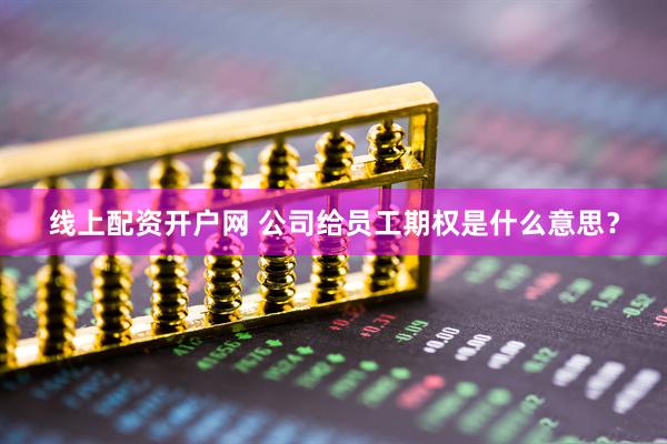 线上配资开户网 公司给员工期权是什么意思？