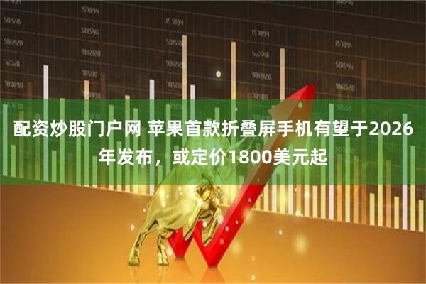 配资炒股门户网 苹果首款折叠屏手机有望于2026年发布，或定价1800美元起