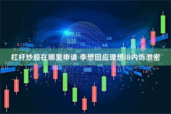 杠杆炒股在哪里申请 李想回应理想i8内饰泄密