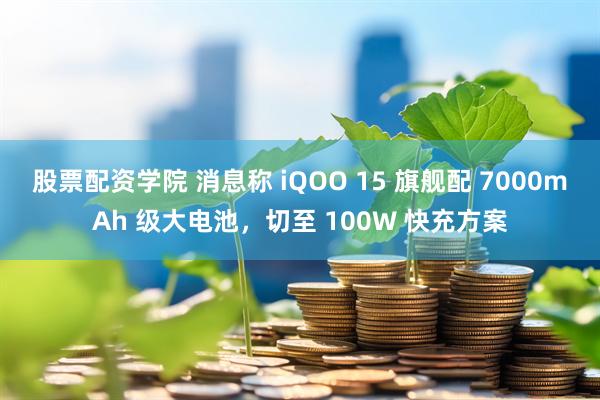 股票配资学院 消息称 iQOO 15 旗舰配 7000mAh 级大电池，切至 100W 快充方案