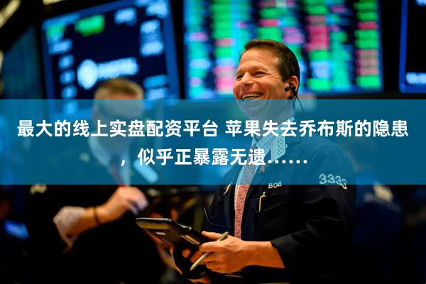 最大的线上实盘配资平台 苹果失去乔布斯的隐患，似乎正暴露无遗……