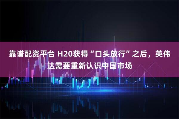 靠谱配资平台 H20获得“口头放行”之后，英伟达需要重新认识中国市场