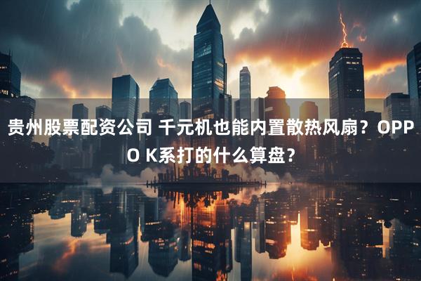 贵州股票配资公司 千元机也能内置散热风扇？OPPO K系打的什么算盘？