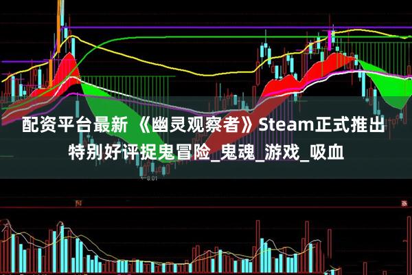 配资平台最新 《幽灵观察者》Steam正式推出 特别好评捉鬼冒险_鬼魂_游戏_吸血