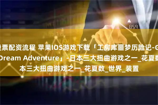 股票配资流程 苹果IOS游戏下载「工房库噩梦历险记-Garage: Bad Dream Adventure」-日本三大扭曲游戏之一_花夏数_世界_装置