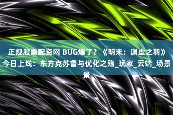 正规股票配资网 BUG爆了？《明末：渊虚之羽》今日上线：东方克苏鲁与优化之殇_玩家_云端_场景