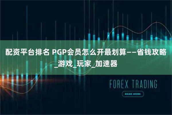 配资平台排名 PGP会员怎么开最划算——省钱攻略_游戏_玩家_加速器