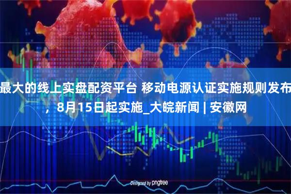 最大的线上实盘配资平台 移动电源认证实施规则发布，8月15日起实施_大皖新闻 | 安徽网
