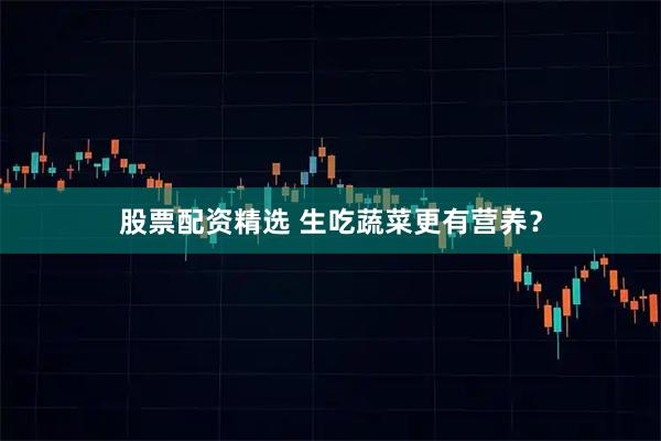 股票配资精选 生吃蔬菜更有营养？