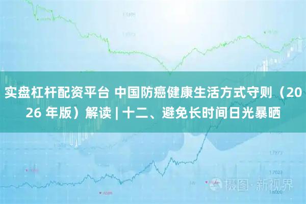实盘杠杆配资平台 中国防癌健康生活方式守则（2026 年版）解读 | 十二、避免长时间日光暴晒