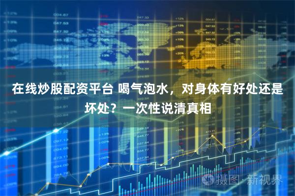 在线炒股配资平台 喝气泡水，对身体有好处还是坏处？一次性说清真相