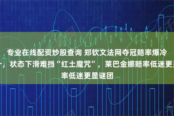 专业在线配资炒股查询 郑钦文法网夺冠赔率爆冷居前十，状态下滑难挡“红土魔咒”，莱巴金娜赔率低迷更显谜团