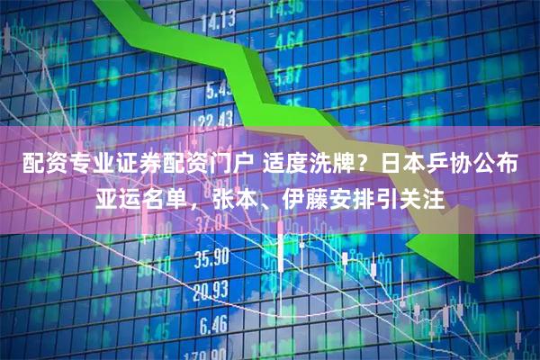配资专业证券配资门户 适度洗牌？日本乒协公布亚运名单，张本、伊藤安排引关注