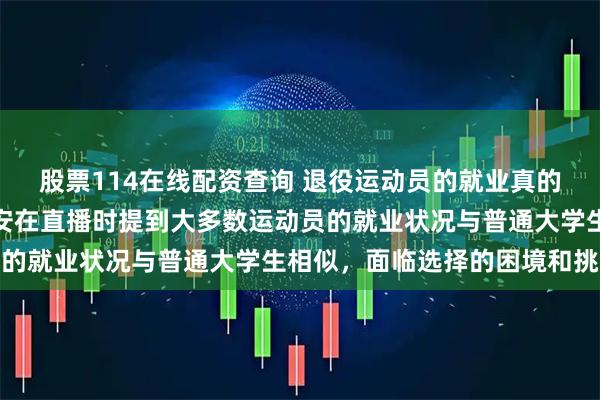 股票114在线配资查询 退役运动员的就业真的和大学生一样难吗，闫安在直播时提到大多数运动员的就业状况与普通大学生相似，面临选择的困境和挑战