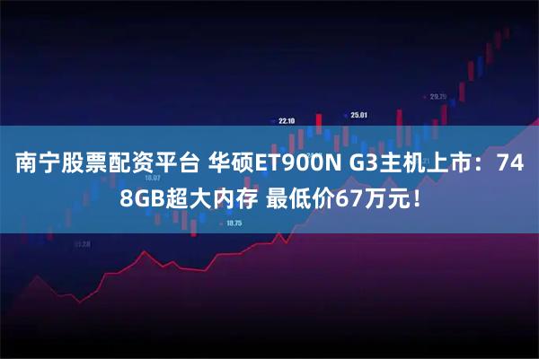 南宁股票配资平台 华硕ET900N G3主机上市：748GB超大内存 最低价67万元！