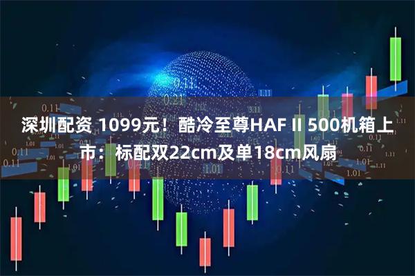 深圳配资 1099元！酷冷至尊HAF II 500机箱上市：标配双22cm及单18cm风扇