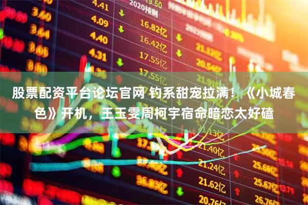股票配资平台论坛官网 钓系甜宠拉满！《小城春色》开机，王玉雯周柯宇宿命暗恋太好磕