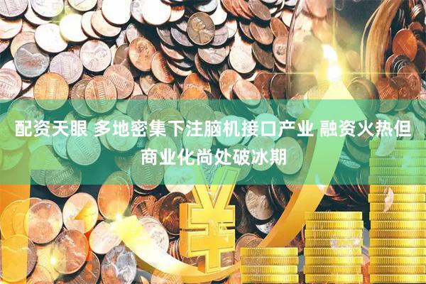 配资天眼 多地密集下注脑机接口产业 融资火热但商业化尚处破冰期