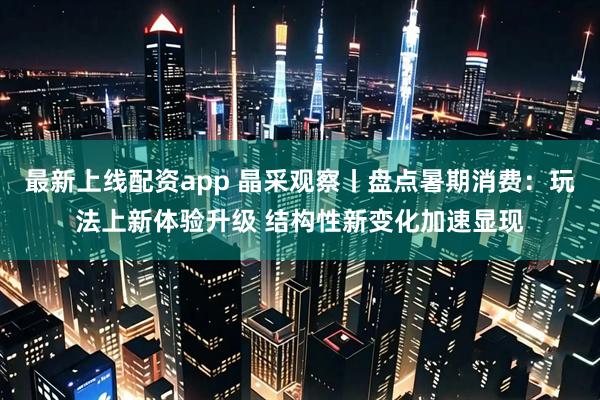 最新上线配资app 晶采观察丨盘点暑期消费：玩法上新体验升级 结构性新变化加速显现