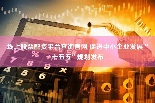 线上股票配资平台查询官网 促进中小企业发展“十五五”规划发布