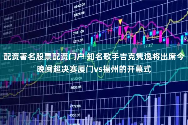 配资著名股票配资门户 知名歌手吉克隽逸将出席今晚闽超决赛厦门vs福州的开幕式
